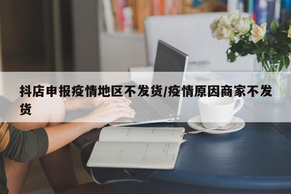 抖店申报疫情地区不发货/疫情原因商家不发货