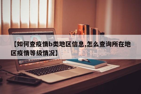 【如何查疫情b类地区信息,怎么查询所在地区疫情等级情况】