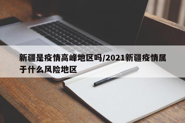 新疆是疫情高峰地区吗/2021新疆疫情属于什么风险地区