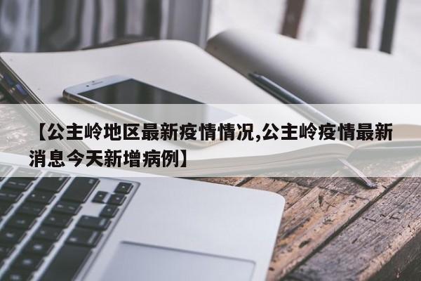 【公主岭地区最新疫情情况,公主岭疫情最新消息今天新增病例】