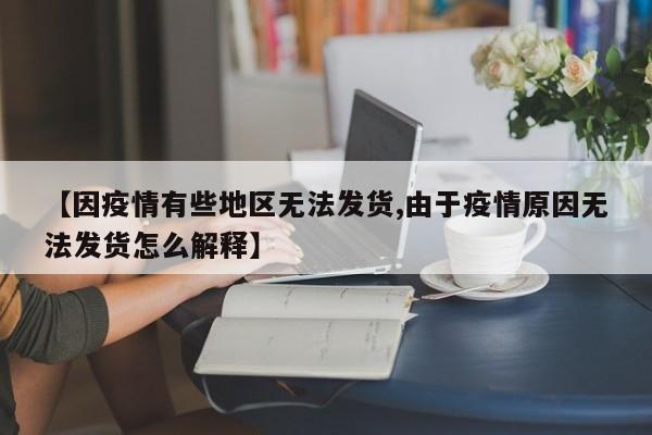 【因疫情有些地区无法发货,由于疫情原因无法发货怎么解释】