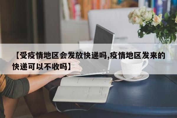【受疫情地区会发放快递吗,疫情地区发来的快递可以不收吗】