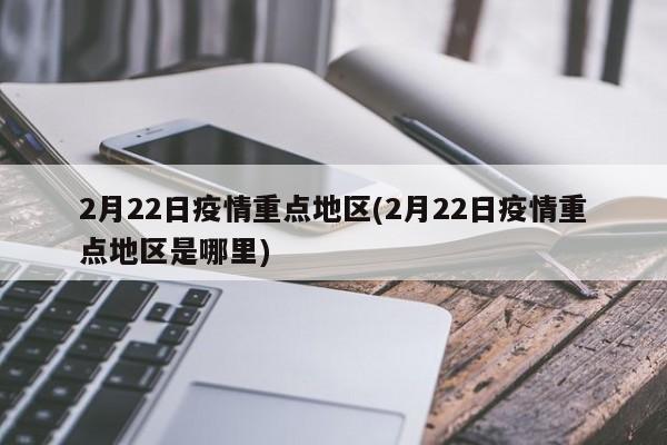 2月22日疫情重点地区(2月22日疫情重点地区是哪里)