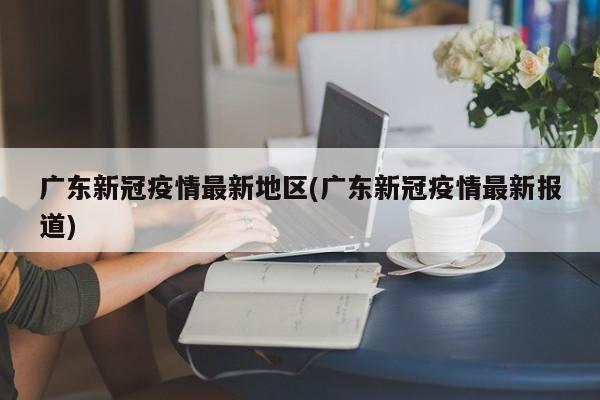 广东新冠疫情最新地区(广东新冠疫情最新报道)