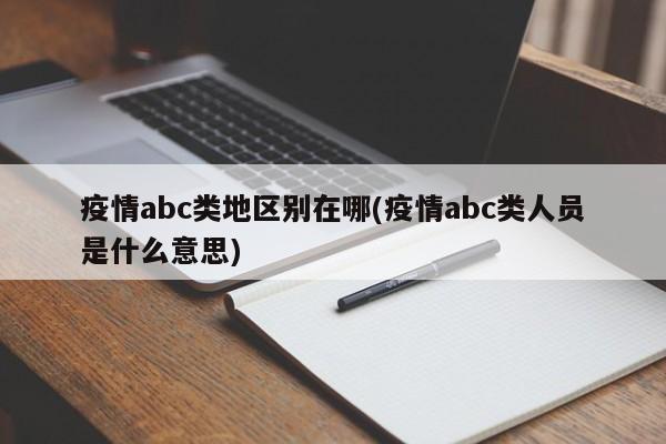 疫情abc类地区别在哪(疫情abc类人员是什么意思)