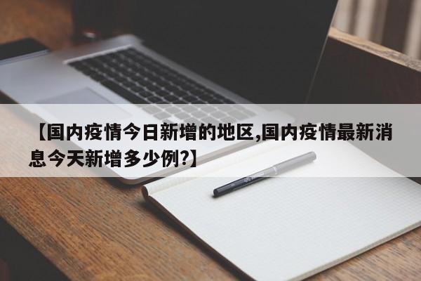 【国内疫情今日新增的地区,国内疫情最新消息今天新增多少例?】